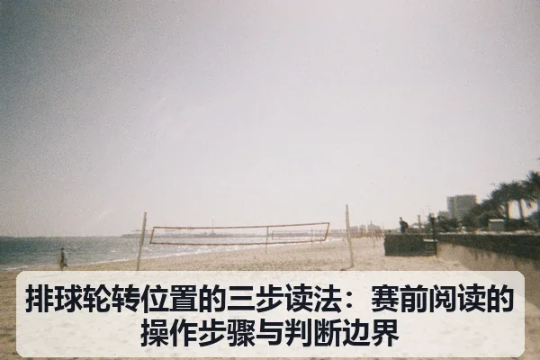 排球轮转位置的三步读法：赛前阅读的操作步骤与判断边界 - leyu